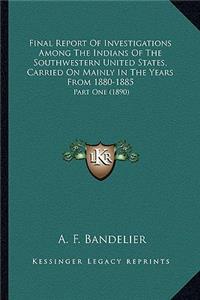 Final Report Of Investigations Among The Indians Of The Southwestern United States, Carried On Mainly In The Years From 1880-1885