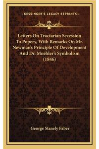 Letters on Tractarian Secession to Popery, with Remarks on Mr. Newman's Principle of Development and Dr. Moehler's Symbolism (1846)