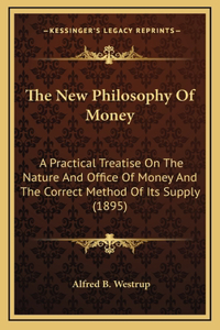 New Philosophy Of Money: A Practical Treatise On The Nature And Office Of Money And The Correct Method Of Its Supply (1895)