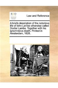A briefe description of the notoriovs life of Iohn Lambe otherwise called Doctor Lambe. Together with his ignominiovs death. Printed in Amsterdam, 1628.