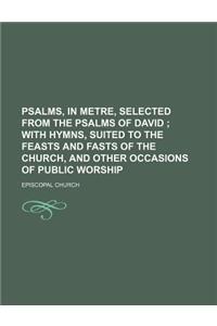 Psalms, in Metre, Selected from the Psalms of David; With Hymns, Suited to the Feasts and Fasts of the Church, and Other Occasions of Public Worship