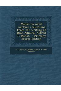 Mahan on Naval Warfare: Selections from the Writing of Bear Admiral Alfred T. Mahan