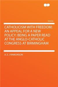 Catholicism with Freedom: An Appeal for a New Policy: Being a Paper Read at the Anglo-Catholic Congress at Birmingham