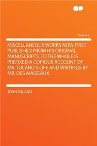 Miscellaneous Works Now First Published from His Original Manuscripts. to the Whole Is Prefixed a Copious Account of Mr. Toland's Life and Writings by Mr. Des Maizeaux Volume 2