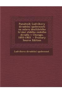 Pamatnik Ludvikovy Divadelni Spolecnosti Na Oslavu Desitileteho Trvani Staleho Ceskeho Divadla V Chicagu, 1893-1903 - Primary Source Edition