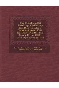 The Catechism Set Forth by Archbishop Hamilton, Printed at Saint Andrews, 1551: Together with the Two-Penny Faith, 1559