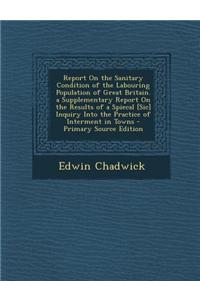 Report on the Sanitary Condition of the Labouring Population of Great Britain. a Supplementary Report on the Results of a Spiecal [Sic] Inquiry Into t