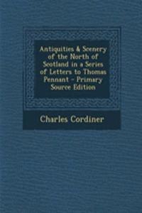 Antiquities & Scenery of the North of Scotland in a Series of Letters to Thomas Pennant - Primary Source Edition