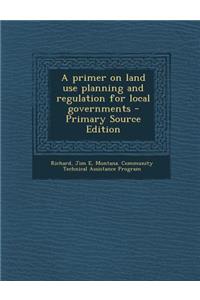 A Primer on Land Use Planning and Regulation for Local Governments - Primary Source Edition
