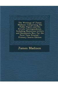 The Writings of James Madison: Comprising His Public Papers and His Private Correspondence, Including Numerous Letters and Documents Now for the Firs