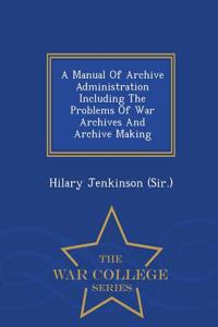 Manual of Archive Administration Including the Problems of War Archives and Archive Making - War College Series