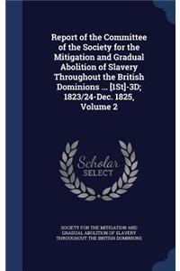Report of the Committee of the Society for the Mitigation and Gradual Abolition of Slavery Throughout the British Dominions ... [1St]-3D; 1823/24-Dec. 1825, Volume 2