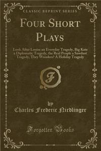 Four Short Plays: Look After Louise an Everyday Tragedy, Big Kate a Diplomatic Tragedy, the Real People a Sawdust Tragedy, They Wonders? a Holiday Tragedy (Classic Reprint)