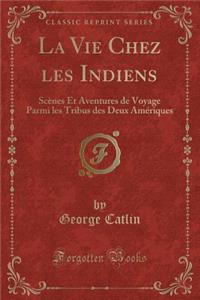 La Vie Chez Les Indiens: ScÃ¨nes Et Aventures de Voyage Parmi Les Tribus Des Deux AmÃ©riques (Classic Reprint)