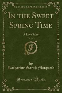 In the Sweet Spring Time, Vol. 3 of 3: A Love Story (Classic Reprint)