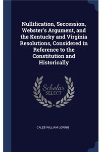 Nullification, Seccession, Webster's Argument, and the Kentucky and Virginia Resolutions, Considered in Reference to the Constitution and Historically