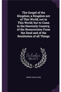 The Gospel of the Kingdom; a Kingdom not of This World; not in This World; but to Come in the Heavenly Country, of the Resurrection From the Dead and of the Restitution of all Things