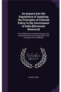 Inquiry Into the Expediency of Applying the Principles of Colonial Policy to the Government of India [Electronic Resource]