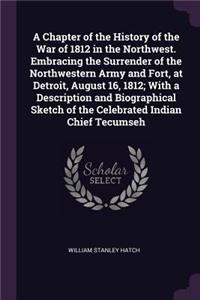 A Chapter of the History of the War of 1812 in the Northwest. Embracing the Surrender of the Northwestern Army and Fort, at Detroit, August 16, 1812; With a Description and Biographical Sketch of the Celebrated Indian Chief Tecumseh