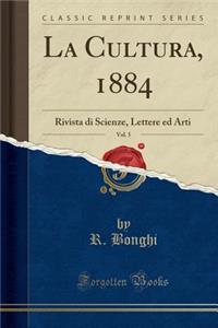 La Cultura, 1884, Vol. 5: Rivista di Scienze, Lettere ed Arti (Classic Reprint)