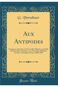 Aux Antipodes: Voyage En Australie, Ã? La Nouvelle-ZÃ©lande, Aux Fidji, Ã? La Nouvelle-CalÃ©donie, Aux Nouvelles-HÃ©brides Et Dans l'AmÃ©rique Du Sud, 1888-1889 (Classic Reprint)