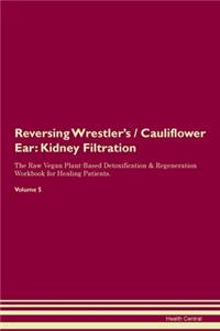 Reversing Wrestler's / Cauliflower Ear: Kidney Filtration The Raw Vegan Plant-Based Detoxification & Regeneration Workbook for Healing Patients. Volume 5