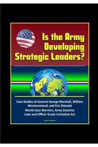 Is the Army Developing Strategic Leaders? Case Studies of General George Marshall, William Westmoreland, and Eric Shinseki, World-class Warriors, Army Doctrine, Laws and Officer Grade Limitation Act