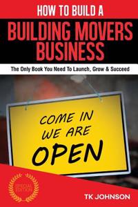 How to Build a Building Movers Business (Special Edition): The Only Book You Need to Launch, Grow & Succeed