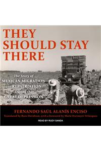 They Should Stay There: The Story of Mexican Migration and Repatriation During the Great Depression