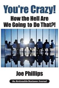 You're Crazy! How the Hell Are We Going to Do That?!: What Leaders Need to Do to Be Successful and Get Their People Fully Engaged and Fully Committed
