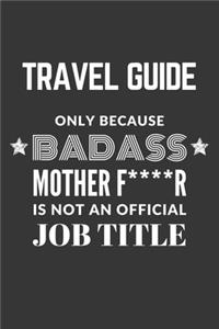 Travel Guide Only Because Badass Mother F****R Is Not An Official Job Title Notebook