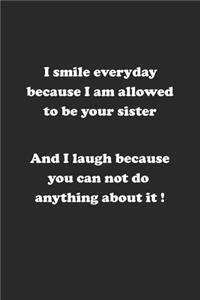 I smile everyday because I am allowed to be your sister. And I laugh because you can not do anything about it !