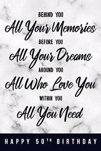 Behind You All Your Memories. Before You All Your Dreams. Around You All Who Love You. Within You All You Need. Happy 50th Birthday