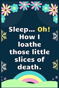 Sleep Oh, how loathe those little slices of death