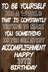 To Be Yourself In a World That is Constantly Trying to Make You Something Your Else is the Greatest Accomplishment Happy 39th Birthday