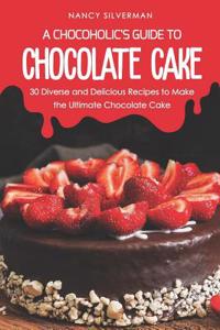 Chocoholic's Guide to Chocolate Cake: 30 Diverse and Delicious Recipes to Make the Ultimate Chocolate Cake