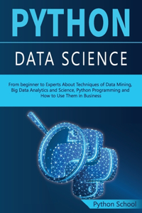 PYTHON DATA SCIENCE From beginner to Experts About Techniques of Data Mining, Big Data Analytics and Science, Python Programming and How to Use Them in Business
