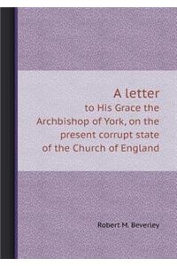 A Letter to His Grace the Archbishop of York, on the Present Corrupt State of the Church of England