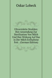 Ultraviolette Strahlen: Ihre Anwendung Zur Sterilisation Von Milch Und Ihre Wirkung Auf Das in Der Milch Enthaltene Fett . (German Edition)