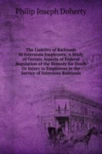 Liability of Railroads to Interstate Employees: A Study of Certain Aspects of Federal Regulation of the Remedy for Death Or Injury to Employees in the Service of Interstate Railroads