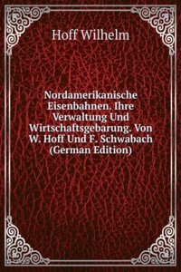 Nordamerikanische Eisenbahnen. Ihre Verwaltung Und Wirtschaftsgebarung. Von W. Hoff Und F. Schwabach (German Edition)