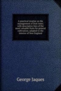 practical treatise on the management of fruit trees; with descriptive lists of the most valuable fruits for general cultivation; adapted to the interior of New England