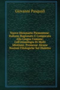 Nuovo Dizionario Piemontese-Italiano Ragionato E Comparato Alla Lingua Comune: Coll'etimologia Di Molti Idiotismi, Premesse Alcune Nozioni Filologiche Sul Dialetto