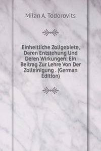 Einheitliche Zollgebiete, Deren Entstehung Und Deren Wirkungen: Ein Beitrag Zur Lehre Von Der Zolleinigung . (German Edition)