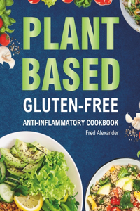 Plant-Based Gluten-Free Anti-Inflammatory Cookbook: Complete Gluten-Free & Anti-Inflammatory Guide with Whole-Food Diet Recipes to Reduce Inflammation, Boost Immune System and Optimize Gut Health For 