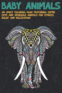 Baby Animals - An Adult Coloring Book Featuring Super Cute and Adorable Animals for Stress Relief and Relaxation