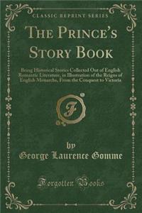 The Prince's Story Book: Being Historical Stories Collected Out of English Romantic Literature, in Illustration of the Reigns of English Monarchs, from the Conquest to Victoria (Classic Reprint)