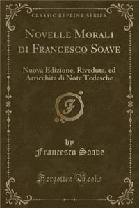 Novelle Morali Di Francesco Soave: Nuova Edizione, Riveduta, Ed Arricchita Di Note Tedesche (Classic Reprint)