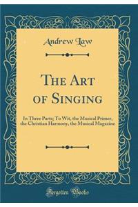 The Art of Singing: In Three Parts; To Wit, the Musical Primer, the Christian Harmony, the Musical Magazine (Classic Reprint)