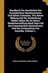 Handbuch Der Geschichte Des Europäischen Staatensystems Und Seiner Colonieen, Von Seiner Bildung Seit Der Entdeckung Beider Indien Bis Zu Seiner Wiederherstellung Nach Dem Fall Des Französischen Kaiserthrons, Und Der Freiwerdung Von Amerika, Volume